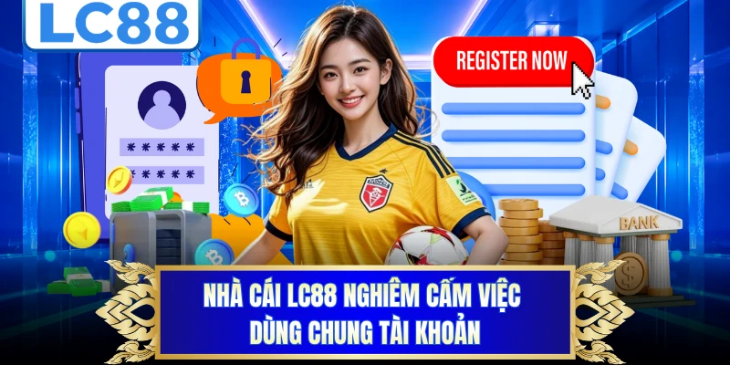 Nhà cái LC88 nghiêm cấm việc dùng chung tài khoản